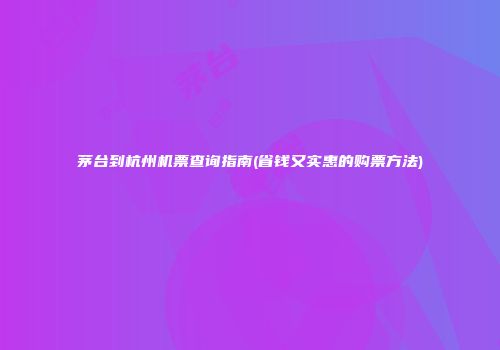 茅台到杭州机票查询指南(省钱又实惠的购票方法)
