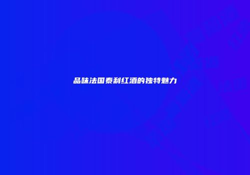 品味法国泰利红酒的独特魅力