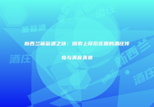 新西兰葡萄酒之旅：探索上帝后花园的酒庄传奇与美食美景