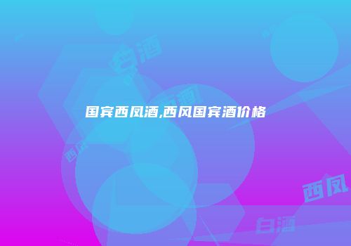 国宾西凤酒,西风国宾酒价格