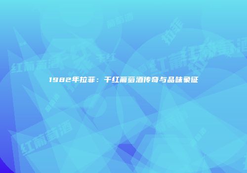 1982年拉菲：干红葡萄酒传奇与品味象征