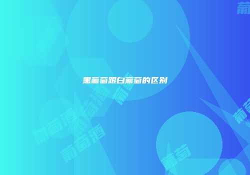 黑葡萄跟白葡萄的区别