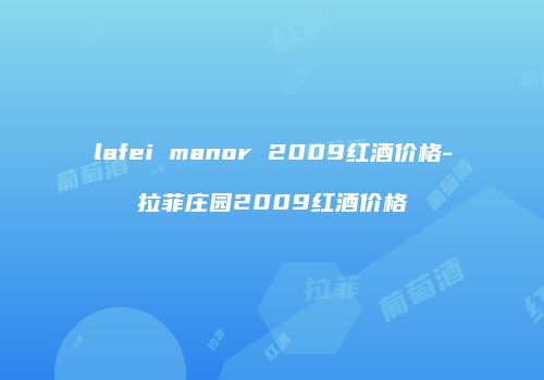 lafei manor 2009红酒价格-拉菲庄园2009红酒价格