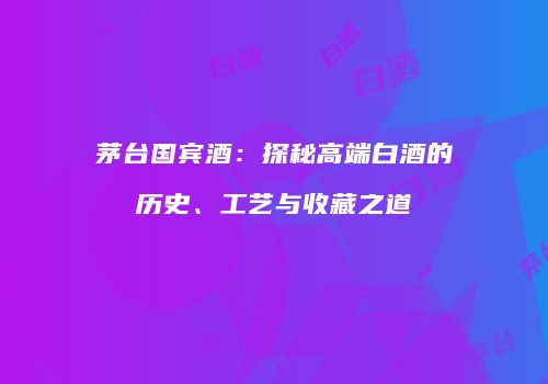 茅台国宾酒：探秘高端白酒的历史、工艺与收藏之道