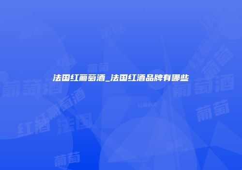 法国红葡萄酒_法国红酒品牌有哪些