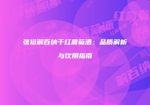 张裕解百纳干红葡萄酒：品质解析与饮用指南
