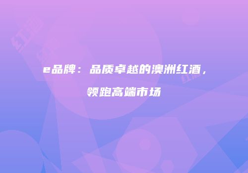e品牌：品质卓越的澳洲红酒，领跑高端市场