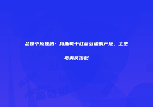 品味中原佳酿：梅鹿辄干红葡萄酒的产地、工艺与美食搭配