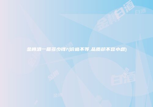金樽酒一箱多少钱?(价格不等,品质却不容小觑)