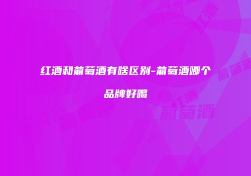 红酒和葡萄酒有啥区别-葡萄酒哪个品牌好喝