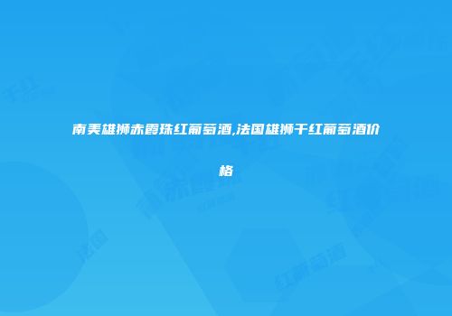 南美雄狮赤霞珠红葡萄酒,法国雄狮干红葡萄酒价格
