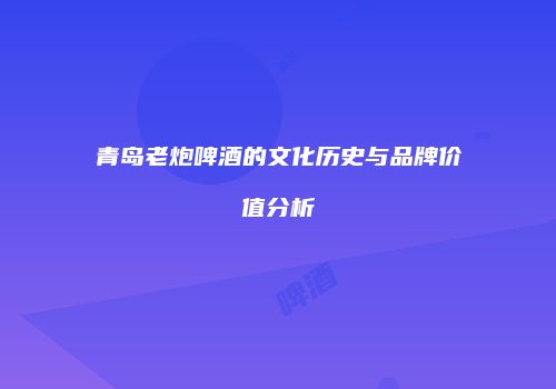 青岛老炮啤酒的文化历史与品牌价值分析