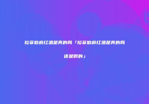 拉菲伯爵红酒是真的吗「拉菲伯爵红酒是真的吗还是假的」