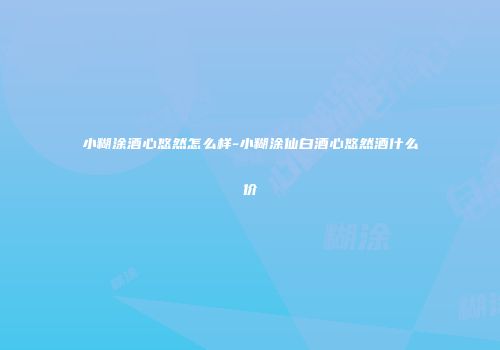 小糊涂酒心悠然怎么样-小糊涂仙白酒心悠然酒什么价