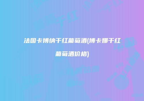法国卡博纳干红葡萄酒(博卡娜干红葡萄酒价格)
