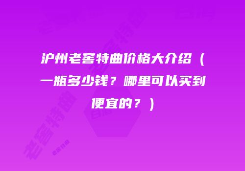 沪州老窖特曲价格大介绍（一瓶多少钱？哪里可以买到便宜的？）