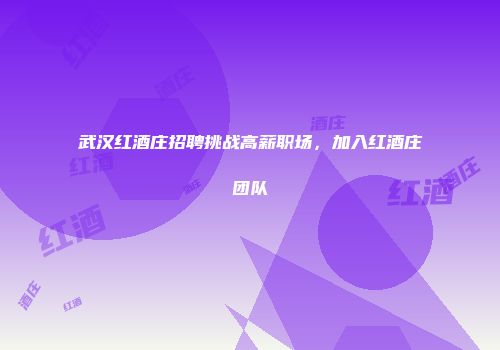 武汉红酒庄招聘挑战高薪职场，加入红酒庄团队