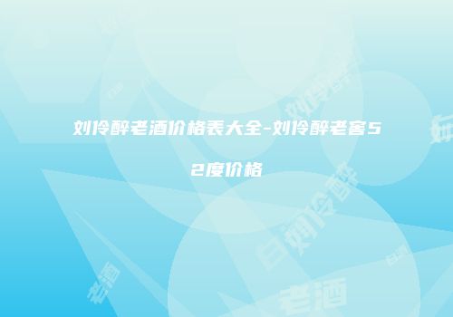 刘伶醉老酒价格表大全-刘伶醉老窖52度价格