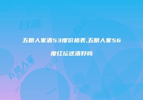 五粮人家酒53度价格表,五粮人家56度红坛这酒好吗