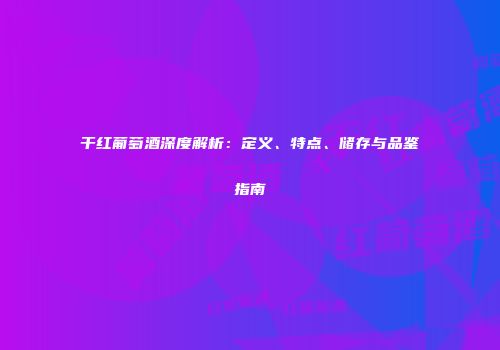 干红葡萄酒深度解析：定义、特点、储存与品鉴指南