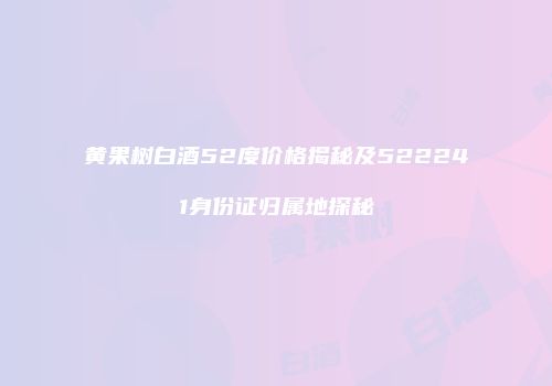 黄果树白酒52度价格揭秘及522241身份证归属地探秘