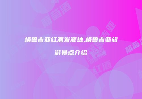 格鲁吉亚红酒发源地,格鲁吉亚旅游景点介绍
