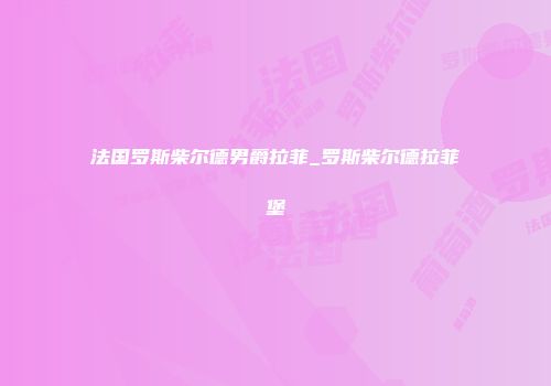 法国罗斯柴尔德男爵拉菲_罗斯柴尔德拉菲堡