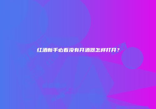 红酒新手必看没有开酒器怎样打开？
