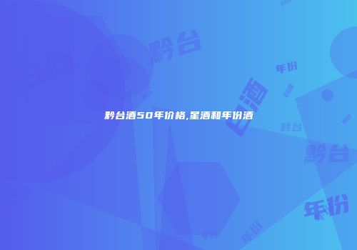黔台酒50年价格,星酒和年份酒