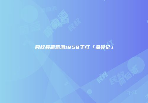 民权县葡萄酒1958干红「品尝记」