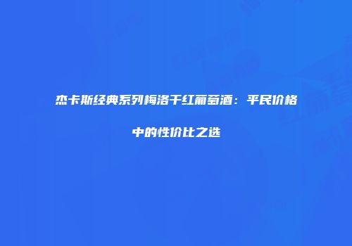 杰卡斯经典系列梅洛干红葡萄酒：平民价格中的性价比之选