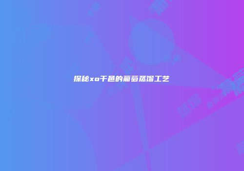 探秘xo干邑的葡萄蒸馏工艺