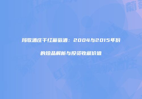 玛歌酒庄干红葡萄酒：2004与2015年份的珍品解析与投资收藏价值