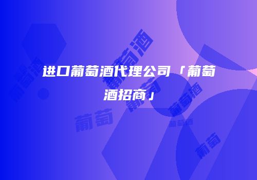 进口葡萄酒代理公司「葡萄酒招商」