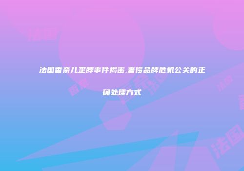法国香奈儿歪脖事件揭密,奢侈品牌危机公关的正确处理方式