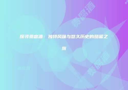 探寻贵腐酒：独特风味与悠久历史的甜蜜之旅