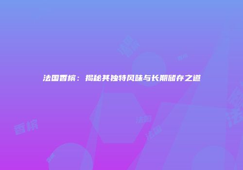 法国香槟：揭秘其独特风味与长期储存之道