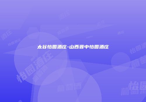 太谷怡园酒庄-山西晋中怡园酒庄