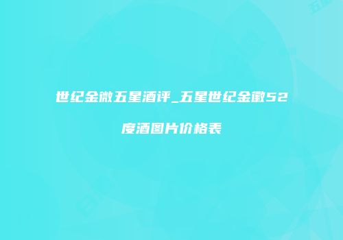 世纪金微五星酒评_五星世纪金徽52度酒图片价格表