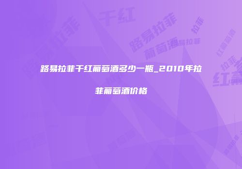 路易拉菲干红葡萄酒多少一瓶_2010年拉菲葡萄酒价格