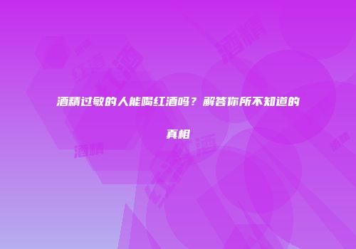 酒精过敏的人能喝红酒吗？解答你所不知道的真相