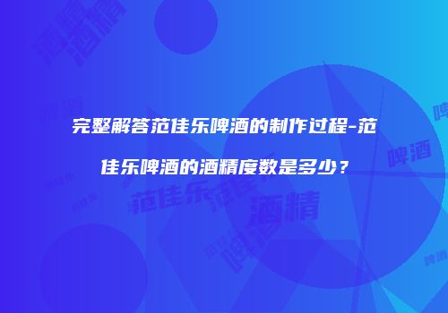 完整解答范佳乐啤酒的制作过程-范佳乐啤酒的酒精度数是多少？
