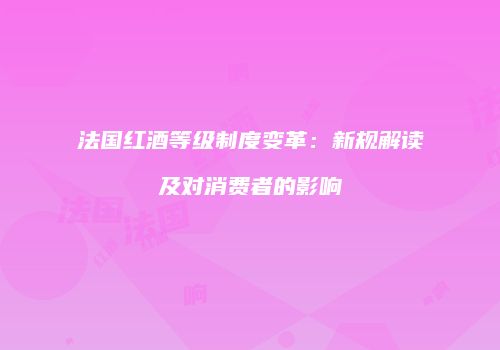 法国红酒等级制度变革：新规解读及对消费者的影响