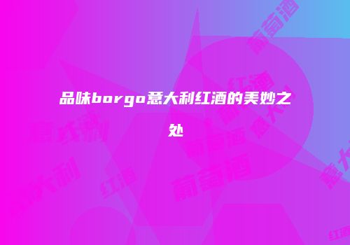 品味borgo意大利红酒的美妙之处