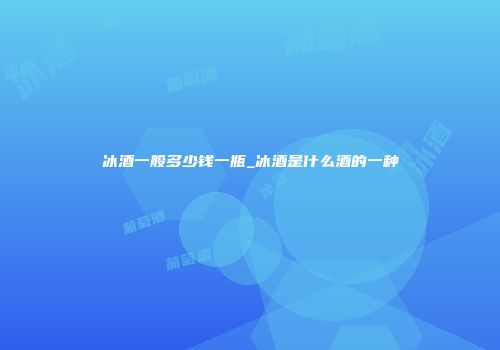 冰酒一般多少钱一瓶_冰酒是什么酒的一种