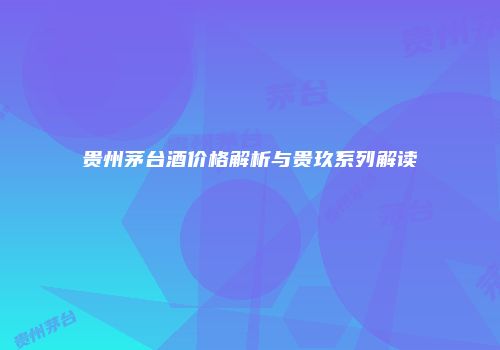 贵州茅台酒价格解析与贵玖系列解读