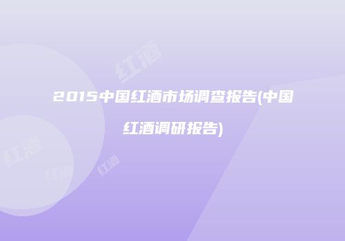 2015中国红酒市场调查报告(中国红酒调研报告)