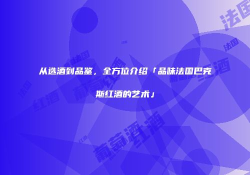 从选酒到品鉴，全方位介绍「品味法国巴克斯红酒的艺术」