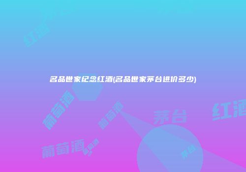 名品世家纪念红酒(名品世家茅台进价多少)