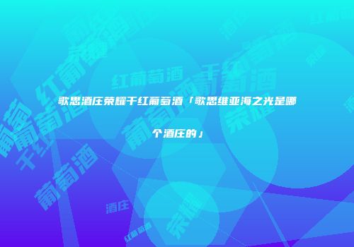 歌思酒庄荣耀干红葡萄酒「歌思维亚海之光是哪个酒庄的」